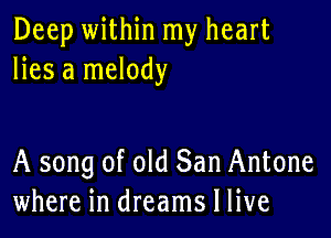 Deep within my heart
lies a melody

A song of old San Antone
where in dreams I live