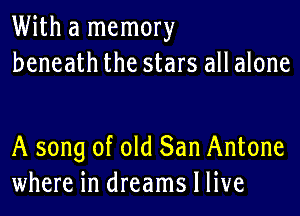 With a memory
beneath the stars all alone

A song of old San Antone
where in dreams I live