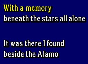 With a memory
beneath the stars all alone

It was there I found
beside the Alamo