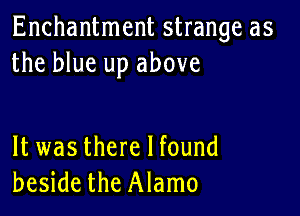 Enchantment strange as
the blue up above

It was there I found
beside the Alamo