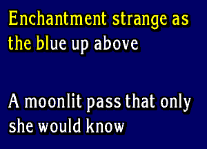 Enchantment strange as
the blue up above

A moonlit pass that only
she would know