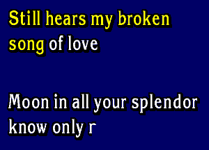 Still hears my broken
song of love

Moon in all your splendor
know only r