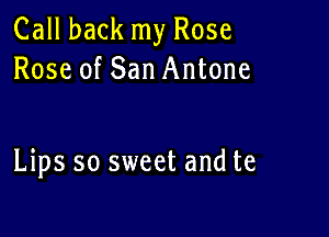 Call back my Rose
Rose of San Antone

Lips so sweet and te