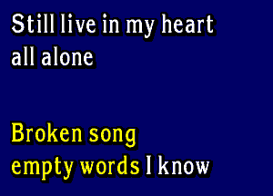 Still live in my heart
all alone

Broken song
empty words I know