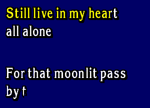 Still live in my heart
all alone

For that moonlit pass
byf