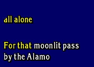 all alone

For that moonlit pass
bytheAlamo