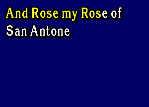 And Rose my Rose of
San Antone