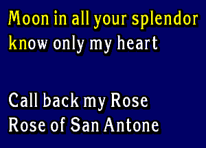 Moon in allyour splendor
know only my heart

Call back my Rose
Rose of San Antone