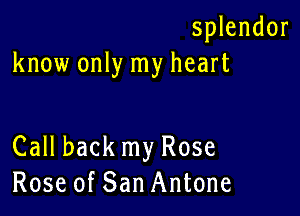 splendor
know only my heart

Call back my Rose
Rose of San Antone