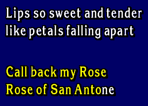 Lips so sweet and tender
like petalsfalling apart

Call back my Rose
Rose of San Antone