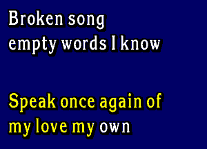 Broken song
empty words I know

Speak once again of
my love my own