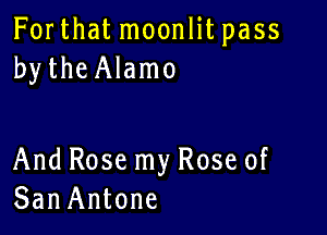 For that moonlit pass
bytheAlamo

And Rose my Rose of
SanAntone