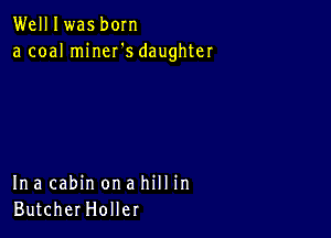 Welllwas born
a coal miner's daughter

Ina cabin on a hill in
ButcherHoller