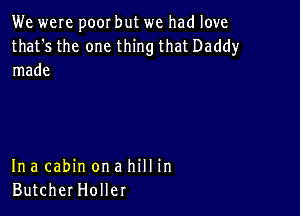 We were poor but we had love

that's the one thing that Daddy
made

Ina cabin on a hill in
ButcherHoller