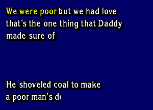 We were poor but we had love

that's the one thing that Daddy
made sure of

He shoveled coal to make
a poor manes d(