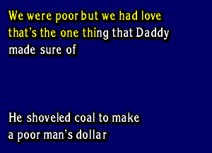 We were poor but we had love

that's the one thing that Daddy
made sure of

He shoveled coal to make
a poor manes dollar