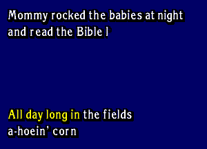 Mommy rocked the babies at night
and read the Biblel

All day long in the fields
a-hoein' corn