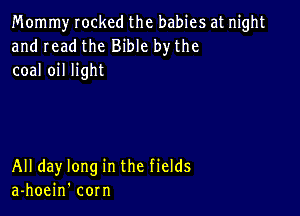 Mommy rocked the babies at night
and read the Bible by the
coal oil light

All day long in the fields
a-hoein' corn