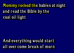 Mommy rocked the babies at night
and read the Bible by the
coal oil light

And everything would start
all over come break of morn