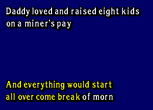 Daddy loved and raised eight kids
on a miner's pay

And everything would start
all over come break of morn