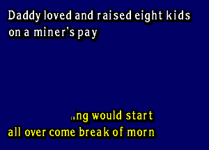 Daddy loved and raised eight kids
on a miner's pay

.ng would start
all over come break of morn