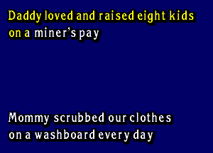 Daddy loved and raised eight kids
on a miner's pay

Mommy scrubbed our clothes
ona washboardeveryday