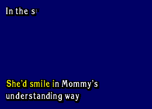 She'd smile in Mommy's
understanding way