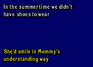 In the summertime we didn't
have shoestowear

She'd smile in Mommy's
understanding way