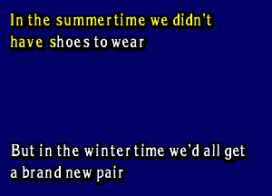 In the summertime we didn't
have shoestowear

But in the winter time we'd all get
a brand new pair