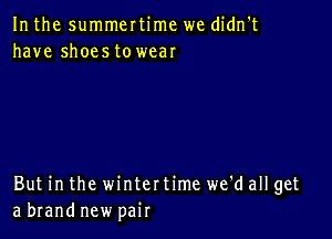 In the summertime we didn't
have shoestowear

But in the winter time we'd all get
a brand new pair