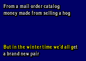 From a mail order catalog
money made from selling a hog

But in the winter time we'd all get
a brand new pair