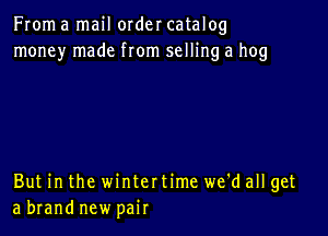 From a mail order catalog
money made from selling a hog

But in the winter time we'd all get
a brand new pair