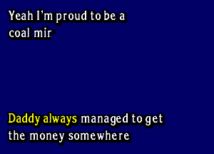 Yeah I'm proud to be a
coal mir

Daddyalways managed to get
the money somewhere