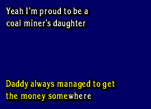 Yeah I'm proud to be a
coal mineI's daughter

Daddyalways managed to get
the money somewhere