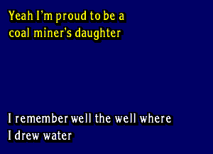 Yeah I'm proud to be a
coal mineI's daughter

I remember well the well where
Idrew water