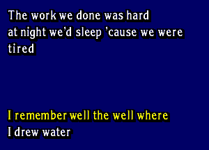 The work we done was hard
at night we'd sleep 'cause we were
tired

I remember well the well where
Idrew water