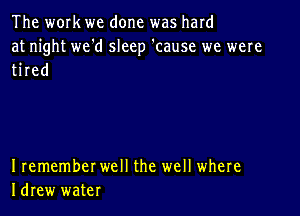 The work we done was hard
at night we'd sleep 'cause we were
tired

I remember well the well where
Idrew water