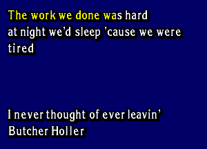 The work we done was hard

at night we'd sleep 'cause we were
tired

I never thought of ever Ieavin'
Butcher Hol ler