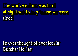 The work we done was hard

at night we'd sleep 'cause we were
tired

I never thought of ever Ieavin'
Butcher Hol ler