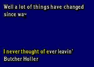 Well a lot of things have changed
since wav

I never thought of ever Ieavin'
Butcher Hol ler