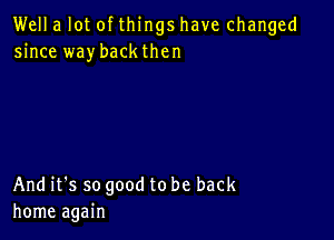 Well a lot of things have changed
since waybackthen

And it's so good to be back
home again