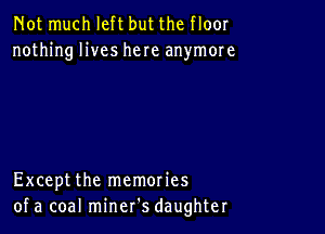 Not much left but the floor
nothing lives here anymore

Exceptthe memories
of a coal miner's daughter