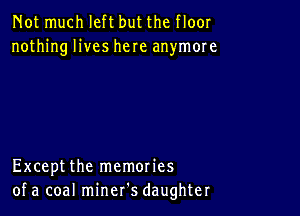 Not much left but the floor
nothing lives here anymore

Exceptthe memories
of a coal miner's daughter