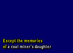 Exceptthe memories
of a coal miner's daughter