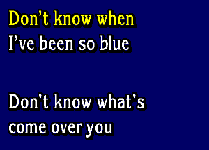 Donet know when
We been so blue

Donet know whates
come over you