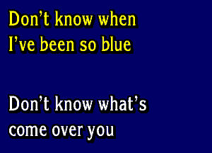 Donet know when
We been so blue

Donet know whates
come over you