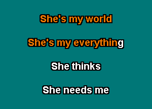 She's my world

She's my everything

She thinks

She needs me