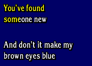 YouWe found
someone new

And donW it make my
brown eyes blue