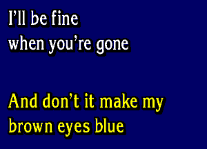 Fll be fine
when youWe gone

And donW it make my
brown eyes blue