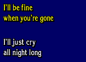 Fll be fine
when youWe gone

Plljust cry
all night long